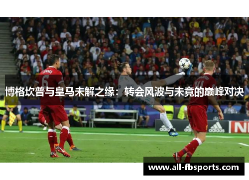 博格坎普与皇马未解之缘:转会风波与未竟的巅峰对决 博格坎普与皇马未解之缘:转会风波与未竟的巅峰对决