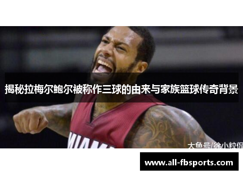 揭秘拉梅尔鲍尔被称作三球的由来与家族篮球传奇背景