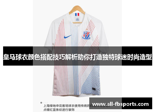 皇马球衣颜色搭配技巧解析助你打造独特球迷时尚造型