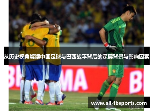 从历史视角解读中国足球与巴西战平背后的深层背景与影响因素 从历史视角解读中国足球与巴西战平背后的深层背景与影响因素