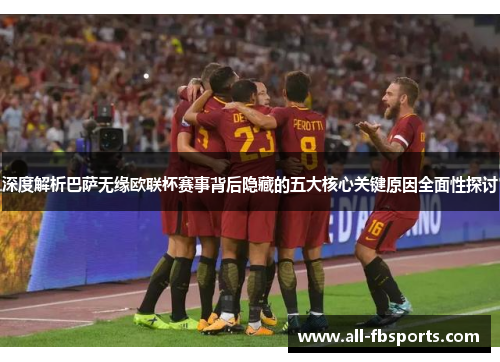 深度解析巴萨无缘欧联杯赛事背后隐藏的五大核心关键原因全面性探讨