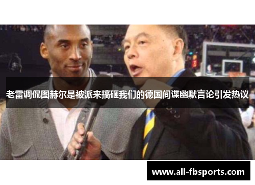 老雷调侃图赫尔是被派来搞砸我们的德国间谍幽默言论引发热议 老雷调侃图赫尔是被派来搞砸我们的德国间谍幽默言论引发热议