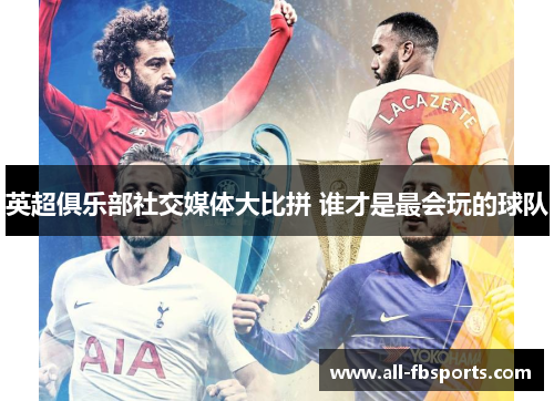 英超俱乐部社交媒体大比拼 谁才是最会玩的球队 英超俱乐部社交媒体大比拼 谁才是最会玩的球队
