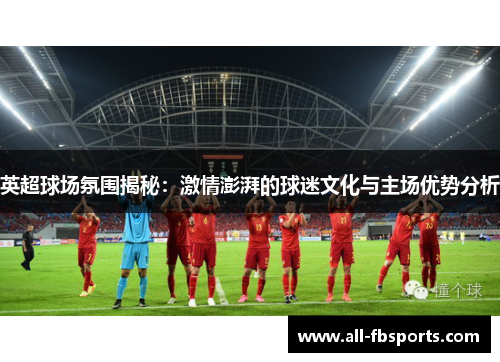 英超球场氛围揭秘:激情澎湃的球迷文化与主场优势分析 英超球场氛围揭秘:激情澎湃的球迷文化与主场优势分析