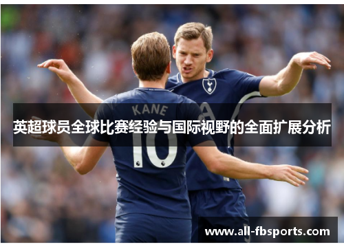 英超球员全球比赛经验与国际视野的全面扩展分析 英超球员全球比赛经验与国际视野的全面扩展分析