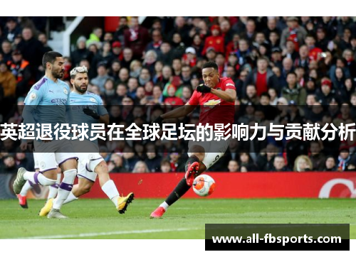 英超退役球员在全球足坛的影响力与贡献分析 英超退役球员在全球足坛的影响力与贡献分析