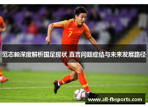 范志毅深度解析国足现状 直言问题症结与未来发展路径