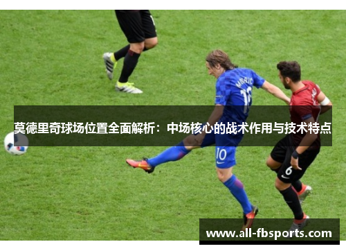 莫德里奇球场位置全面解析：中场核心的战术作用与技术特点