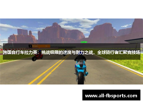 跨国自行车拉力赛：挑战极限的速度与耐力之战，全球骑行者汇聚竞技场