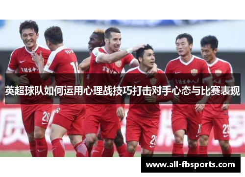 英超球队如何运用心理战技巧打击对手心态与比赛表现