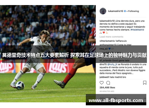 莫德里奇技术特点五大要素解析 探索其在足球场上的独特魅力与贡献
