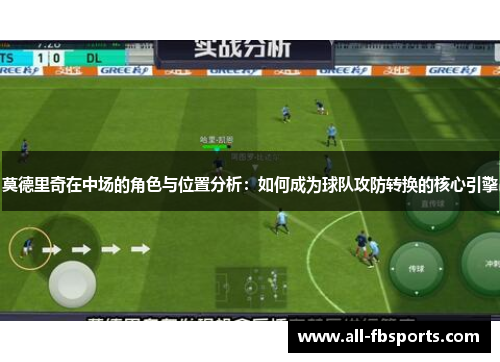 莫德里奇在中场的角色与位置分析：如何成为球队攻防转换的核心引擎