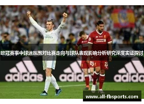 欧冠赛事中球迷氛围对比赛走向与球队表现影响分析研究深度实证探讨 欧冠赛事中球迷氛围对比赛走向与球队表现影响分析研究深度实证探讨