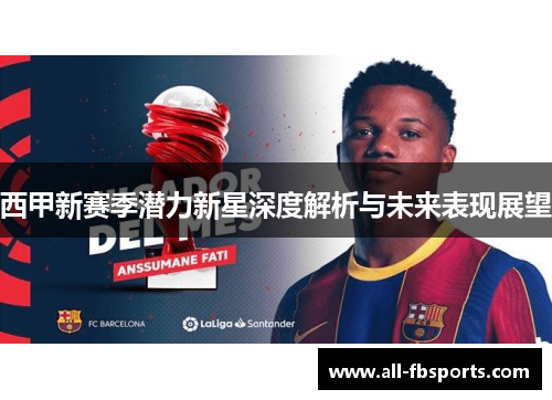 西甲新赛季潜力新星深度解析与未来表现展望 西甲新赛季潜力新星深度解析与未来表现展望