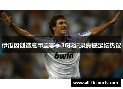 伊瓜因创造意甲单赛季36球纪录震撼足坛热议 伊瓜因创造意甲单赛季36球纪录震撼足坛热议