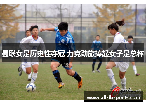 曼联女足历史性夺冠 力克劲旅捧起女子足总杯 曼联女足历史性夺冠 力克劲旅捧起女子足总杯
