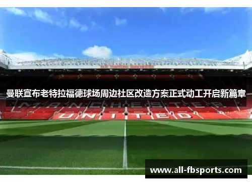曼联宣布老特拉福德球场周边社区改造方案正式动工开启新篇章 曼联宣布老特拉福德球场周边社区改造方案正式动工开启新篇章