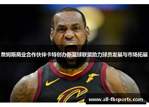 詹姆斯商业合作伙伴卡特创办新篮球联盟助力球员发展与市场拓展