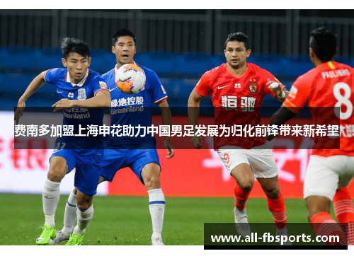 费南多加盟上海申花助力中国男足发展为归化前锋带来新希望