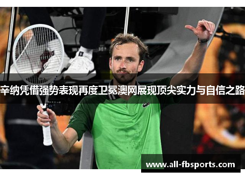 辛纳凭借强势表现再度卫冕澳网展现顶尖实力与自信之路