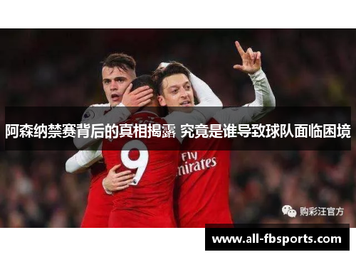 阿森纳禁赛背后的真相揭露 究竟是谁导致球队面临困境