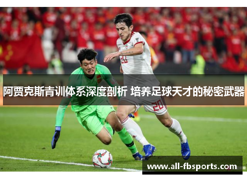 阿贾克斯青训体系深度剖析 培养足球天才的秘密武器 阿贾克斯青训体系深度剖析 培养足球天才的秘密武器