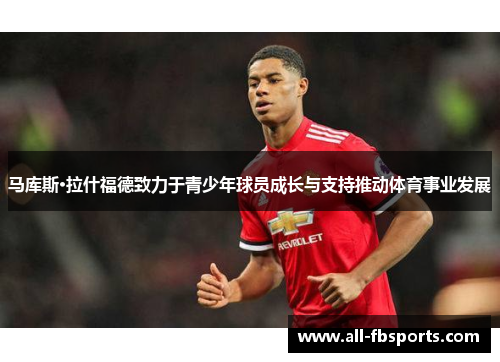 马库斯·拉什福德致力于青少年球员成长与支持推动体育事业发展